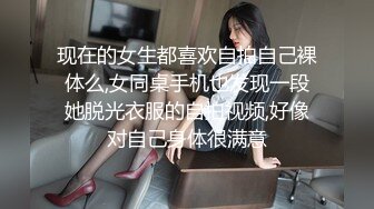 现在的女生都喜欢自拍自己裸体么,女同桌手机也发现一段她脱光衣服的自拍视频,好像对自己身体很满意