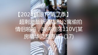 【2024猫眼TP第二季】☀️☀️超刺激最新酒店和公寓偷拍情侣啪啪，叫声淫荡110V[某房精华完整原版] (17)