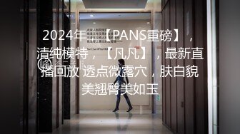 2024年，【PANS重磅】，清纯模特，【凡凡】，最新直播回放 透点微露穴，肤白貌美翘臀美如玉