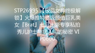 STP26995 【极品女神终极解锁】火爆推特顶级颜值巨乳美女『Brat』七月土豪专享私拍 秀儿护士与病人间的秘密 VIP0600