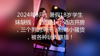 2024年8月，暑假18岁学生妹缺钱，【爱益】，酒店开房，三个男的来干，粉嫩小骚货，被各种玩弄暴插！