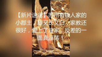 【新片速遞】苏州有钱人家的小郡主，腿又长又白，家教还很好，爱上了淫家，反差的一面真淫荡！