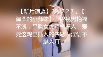 【新片速遞】2022.2.7，【温柔的小师妹】，眼镜男艳福不浅，平胸女优骚气逼人，爱死这鸡巴插入的快感，淫语不堪入耳