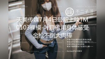 天美传媒7月4日最新上映TM0103裸模-叶宸欣用身体感受金枪不倒大肉棒