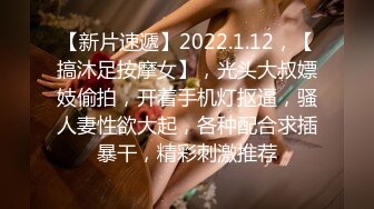 【新片速遞】2022.1.12，【搞沐足按摩女】，光头大叔嫖妓偷拍，开着手机灯抠逼，骚人妻性欲大起，各种配合求插暴干，精彩刺激推荐