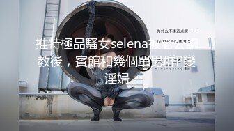 推特極品騷女selena被老公調教後，賓館和幾個單男群P變淫婦