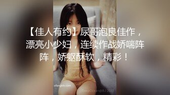 【佳人有约】尿哥泡良佳作，漂亮小少妇，连续作战娇喘阵阵，娇躯酥软，精彩！