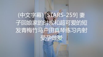 (中文字幕) [STARS-259] 妻子回娘家的时候和超可爱的短发青梅竹马户田真琴练习内射受孕做爱