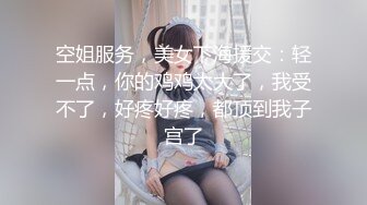 空姐服务，美女下海援交：轻一点，你的鸡鸡太大了，我受不了，好疼好疼，都顶到我子宫了