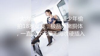   大内密探008，懵懂少年偷拍18岁女友，极品娇嫩胴体，一直疲软无怨无悔吹硬插入