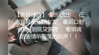 【新片速遞】  私拍流出❤️在家操极品骚逼女友，最后口射吞精~到底又多爽❤️看销魂的表情听淫荡的叫声！！