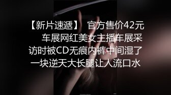 【新片速遞】  官方售价42元❤️车展网红美女主播车展采访时被CD无痕内裤中间湿了一块逆天大长腿让人流口水