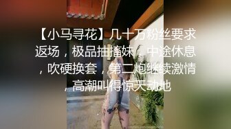 【小马寻花】几十万粉丝要求返场，极品抽搐妹，中途休息，吹硬换套，第二炮继续激情，高潮叫得惊天动地