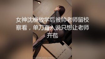 女神沈樵放学后被帅老师留校察看，单刀直入说只想让老师开苞