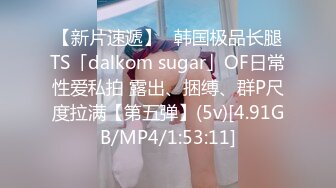 【新片速遞】✨韩国极品长腿TS「dalkom sugar」OF日常性爱私拍 露出、捆缚、群P尺度拉满【第五弹】(5v)[4.91GB/MP4/1:53:11]