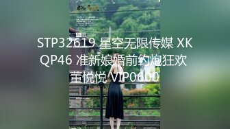 STP32619 星空无限传媒 XKQP46 准新娘婚前约炮狂欢 董悦悦 VIP0600