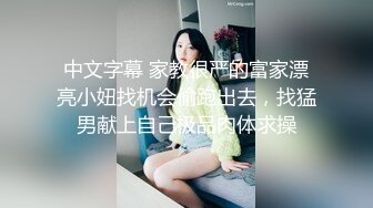 中文字幕 家教很严的富家漂亮小妞找机会偷跑出去，找猛男献上自己极品肉体求操