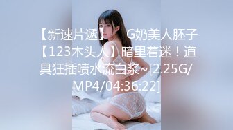 【新速片遞】  ☸G奶美人胚子【123木头人】暗里着迷！道具狂插喷水流白浆~[2.25G/MP4/04:36:22]