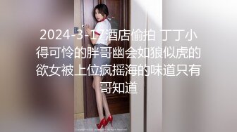 2024-3-17酒店偷拍 丁丁小得可怜的胖哥幽会如狼似虎的欲女被上位疯摇海的味道只有哥知道