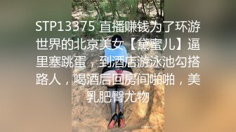 STP13375 直播赚钱为了环游世界的北京美女【黛蜜儿】逼里塞跳蛋，到酒店游泳池勾搭路人，喝酒后回房间啪啪，美乳肥臀尤物