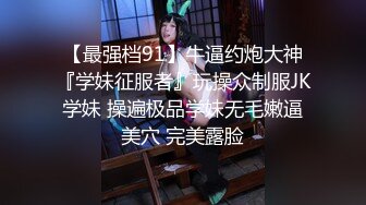 【最强档91】牛逼约炮大神『学妹征服者』玩操众制服JK学妹 操遍极品学妹无毛嫩逼美穴 完美露脸