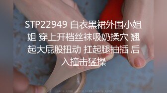 STP22949 白衣黑裙外围小姐姐 穿上开档丝袜吸奶揉穴 翘起大屁股扭动 扛起腿抽插 后入撞击猛操