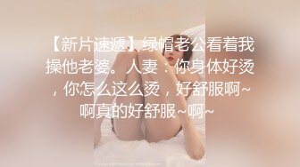 【新片速遞】绿帽老公看着我操他老婆。人妻：你身体好烫，你怎么这么烫，好舒服啊~啊真的好舒服~啊~ 