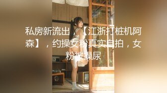 私房新流出，【江浙打桩机阿森】，约操女粉真实自拍，女粉被操尿