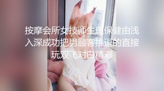 按摩会所女技师生理保健由浅入深成功把男顾客挑逗的直接玩双飞对白精彩