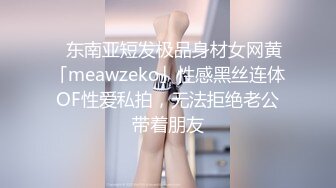 ✨东南亚短发极品身材女网黄「meawzeko」性感黑丝连体OF性爱私拍，无法拒绝老公带着朋友