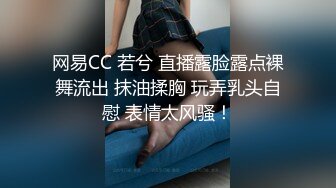 网易CC 若兮 直播露脸露点裸舞流出 抹油揉胸 玩弄乳头自慰 表情太风骚！