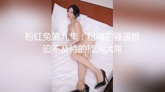 粉红兔第九集：粉嫩的骚逼想迫不及待的插入大屌