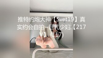 推特约炮大神【Svet19】真实约会自拍~巨乳少妇【217V】 (117)