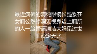 最近疯传的清纯眼镜长腿系在女厕公然修洞无视身边上厕所的人一脸懵逼清洁大妈见过世面淡定无比