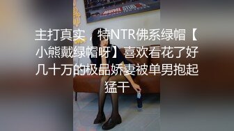 主打真实，特NTR佛系绿帽【小熊戴绿帽呀】喜欢看花了好几十万的极品娇妻被单男抱起猛干