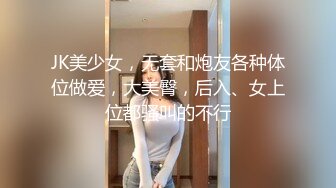 JK美少女，无套和炮友各种体位做爱，大美臀，后入、女上位都骚叫的不行