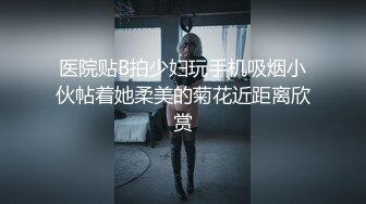 医院贴B拍少妇玩手机吸烟小伙帖着她柔美的菊花近距离欣赏