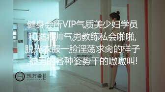 健身会所VIP气质美少妇学员和强壮帅气男教练私会啪啪,脱光衣服一脸淫荡求肏的样子,被男的各种姿势干的嗷嗷叫!