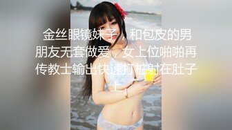  金丝眼镜妹子，和包皮的男朋友无套做爱，女上位啪啪再传教士输出快速打桩射在肚子上