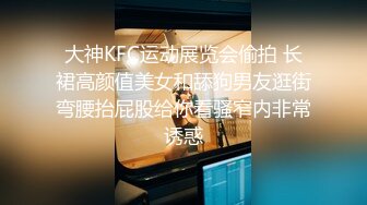 大神KFC运动展览会偷拍 长裙高颜值美女和舔狗男友逛街弯腰抬屁股给你看骚窄内非常诱惑