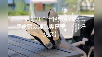 ❤️√ 好几个年轻男女在复式民宿聚众淫乱爽歪歪！~【好女孩】