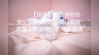 ❤️❤️【快手】图图 多粉丝-美女主播密码房，黑丝真空 裸露半臀 露毛极致舞姿 高清福利 (2)