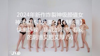 2024年新作炸裂神级颜值女神神似杨幂大美女【棉棉熊】快来舔我，舔我的阴蒂··看我的阴唇又肥又厚 (5)