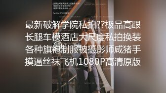 最新破解学院私拍??极品高跟长腿车模酒店大尺度私拍换装各种旗袍制服被摄影师咸猪手摸逼丝袜飞机1080P高清原版