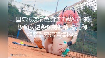 国际传媒情色剧情 TWA31 究极痴女逆袭强制射精 爆乳御姐紧致骚逼强操榨精