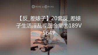 【反_差婊子】20套反_差婊子生活淫乱视图合集⑧189V564P