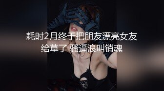 耗时2月终于把朋友漂亮女友给草了 骚逼浪叫销魂