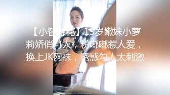 【小智寻花】19岁嫩妹小萝莉娇俏可人，粉嘟嘟惹人爱，换上JK网袜，诱惑勾人太刺激