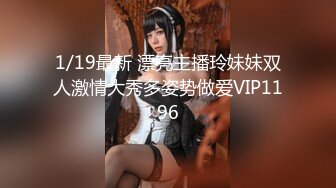 1/19最新 漂亮主播玲妹妹双人激情大秀多姿势做爱VIP1196