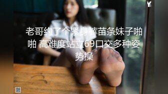 老哥约了个紧身裤苗条妹子啪啪 高难度站立69口交多种姿势操